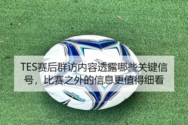 TES赛后群访内容透露哪些关键信号，比赛之外的信息更值得细看（Jisu Esports）